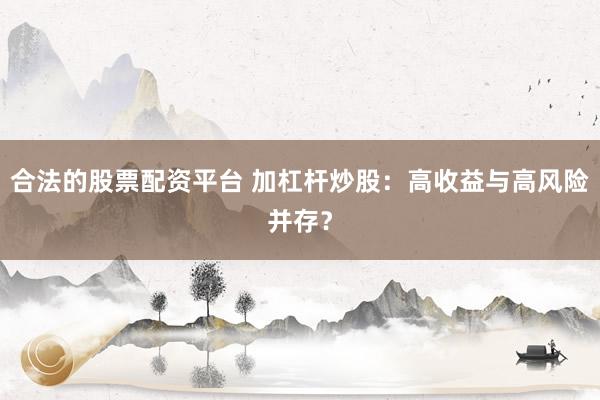 合法的股票配资平台 加杠杆炒股：高收益与高风险并存？