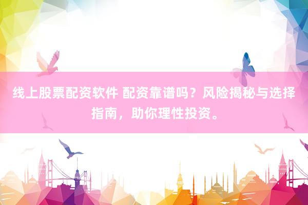 线上股票配资软件 配资靠谱吗？风险揭秘与选择指南，助你理性投资。