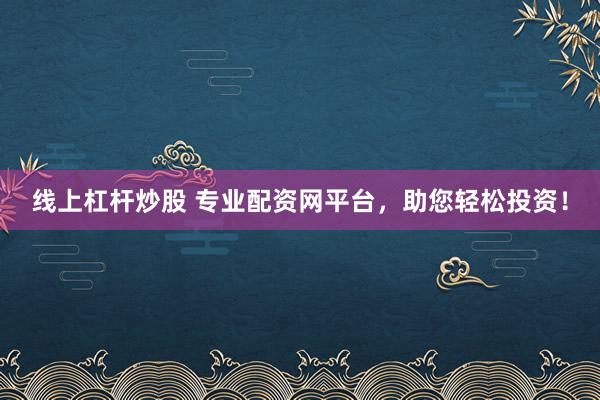 线上杠杆炒股 专业配资网平台，助您轻松投资！