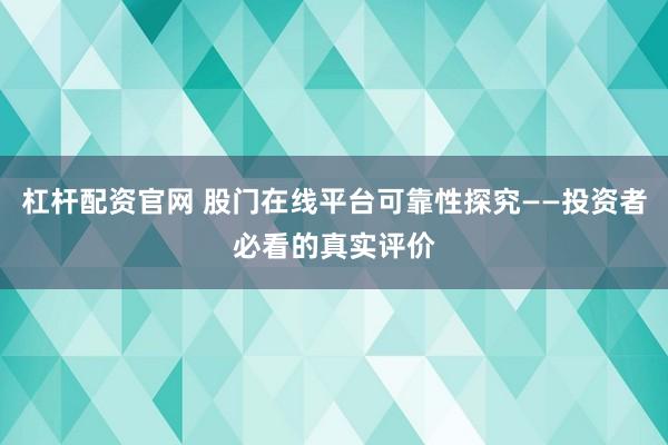 杠杆配资官网 股门在线平台可靠性探究——投资者必看的真实评价