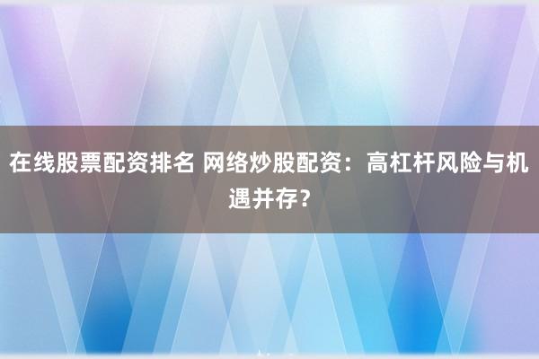 在线股票配资排名 网络炒股配资：高杠杆风险与机遇并存？