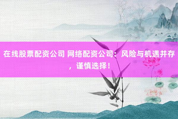 在线股票配资公司 网络配资公司：风险与机遇并存，谨慎选择！