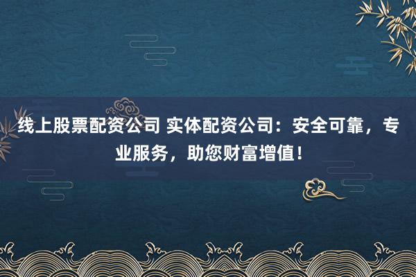线上股票配资公司 实体配资公司：安全可靠，专业服务，助您财富增值！