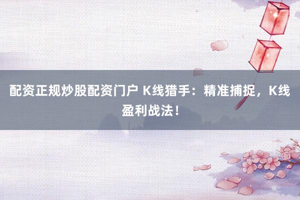配资正规炒股配资门户 K线猎手：精准捕捉，K线盈利战法！