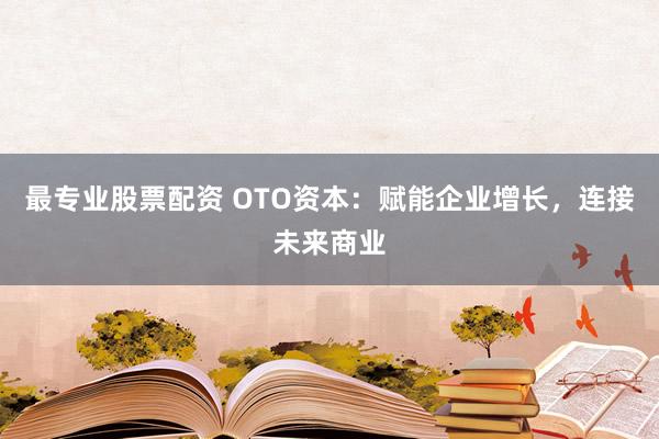 最专业股票配资 OTO资本：赋能企业增长，连接未来商业