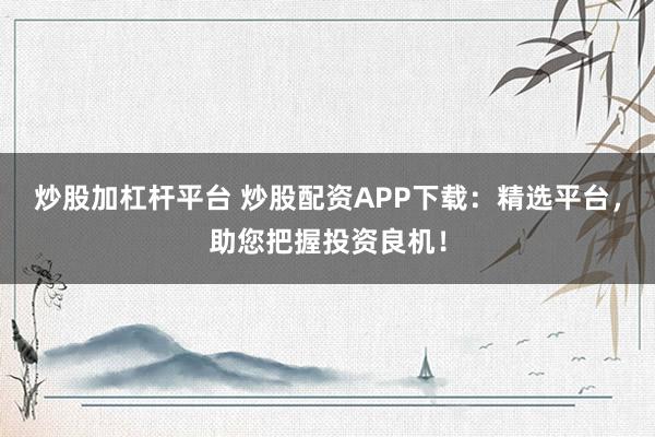 炒股加杠杆平台 炒股配资APP下载：精选平台，助您把握投资良机！