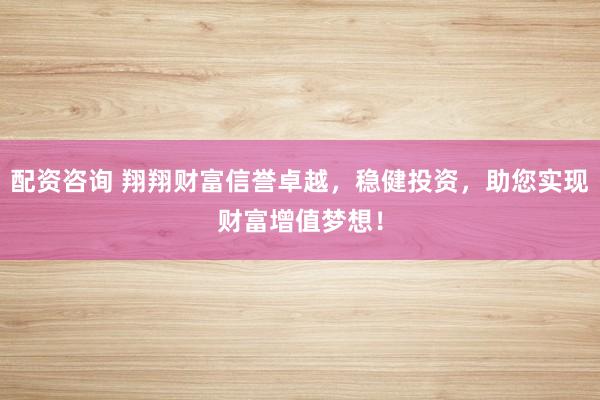 配资咨询 翔翔财富信誉卓越，稳健投资，助您实现财富增值梦想！