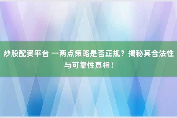 炒股配资平台 一两点策略是否正规？揭秘其合法性与可靠性真相！