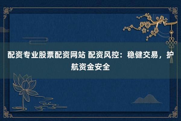 配资专业股票配资网站 配资风控：稳健交易，护航资金安全