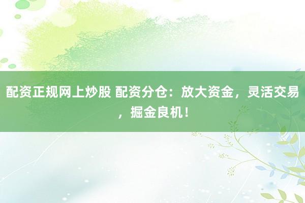配资正规网上炒股 配资分仓：放大资金，灵活交易，掘金良机！