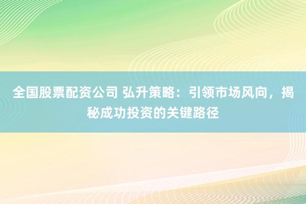 全国股票配资公司 弘升策略：引领市场风向，揭秘成功投资的关键路径
