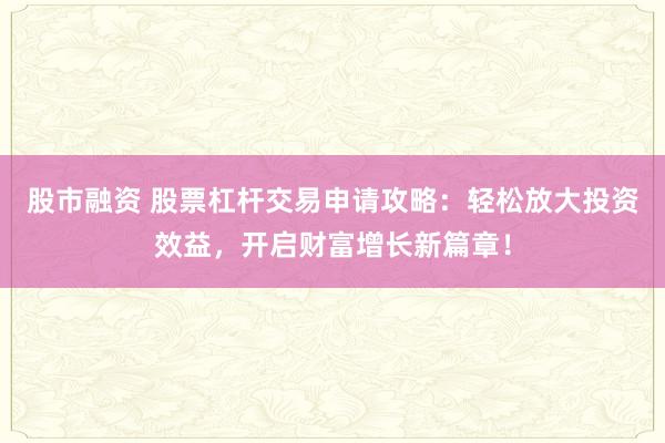 股市融资 股票杠杆交易申请攻略：轻松放大投资效益，开启财富增长新篇章！