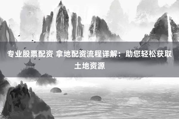 专业股票配资 拿地配资流程详解：助您轻松获取土地资源