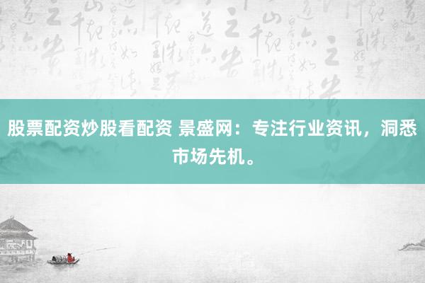 股票配资炒股看配资 景盛网：专注行业资讯，洞悉市场先机。