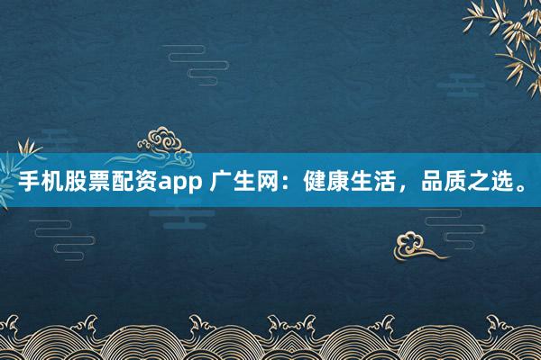 手机股票配资app 广生网：健康生活，品质之选。