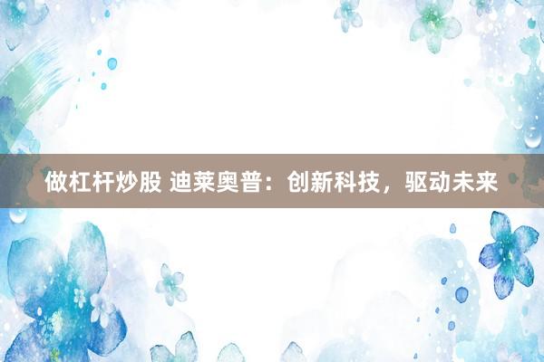 做杠杆炒股 迪莱奥普：创新科技，驱动未来