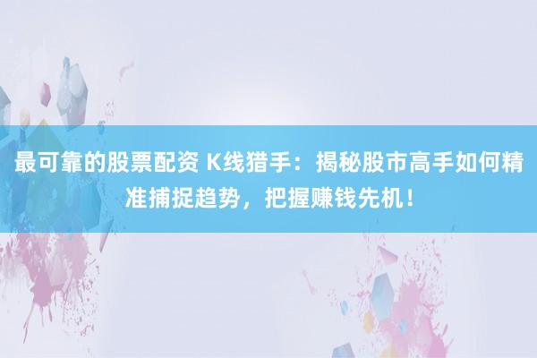 最可靠的股票配资 K线猎手：揭秘股市高手如何精准捕捉趋势，把握赚钱先机！