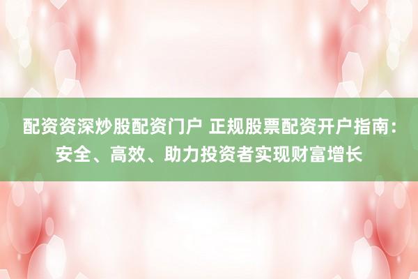配资资深炒股配资门户 正规股票配资开户指南：安全、高效、助力投资者实现财富增长