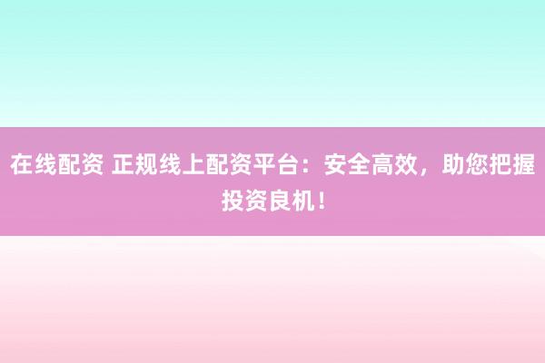 在线配资 正规线上配资平台：安全高效，助您把握投资良机！