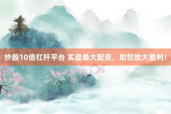 炒股10倍杠杆平台 实盘最大配资，助您放大盈利！