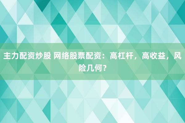 主力配资炒股 网络股票配资：高杠杆，高收益，风险几何？