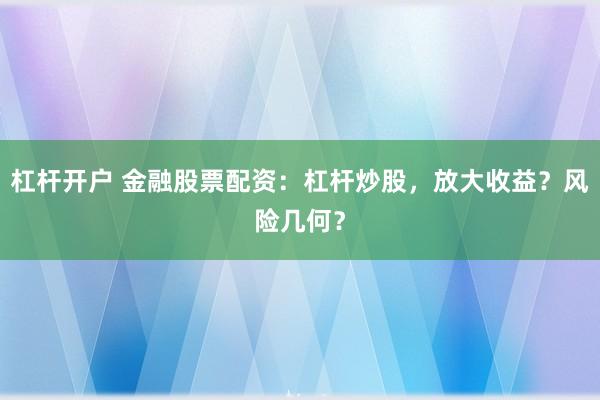 杠杆开户 金融股票配资：杠杆炒股，放大收益？风险几何？