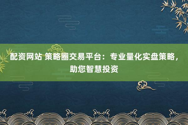 配资网站 策略圈交易平台：专业量化实盘策略，助您智慧投资