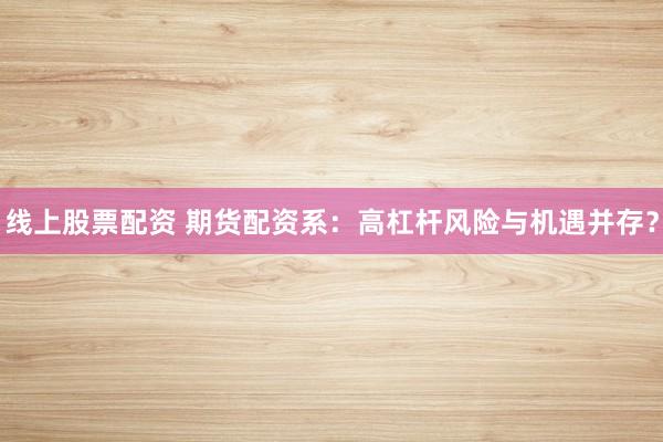 线上股票配资 期货配资系：高杠杆风险与机遇并存？