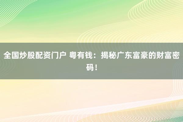 全国炒股配资门户 粤有钱：揭秘广东富豪的财富密码！