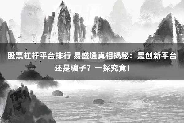 股票杠杆平台排行 易盛通真相揭秘：是创新平台还是骗子？一探究竟！