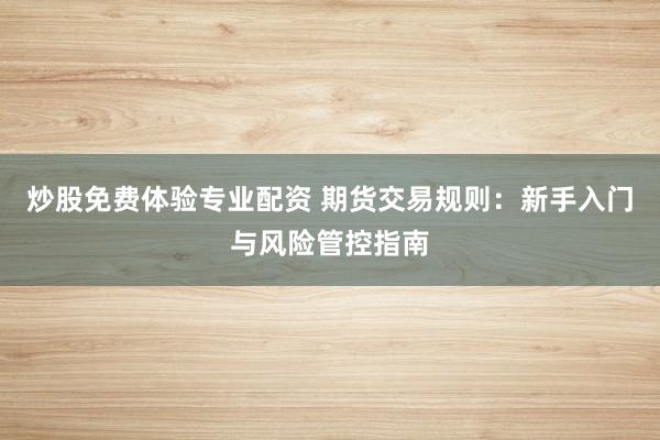 炒股免费体验专业配资 期货交易规则：新手入门与风险管控指南