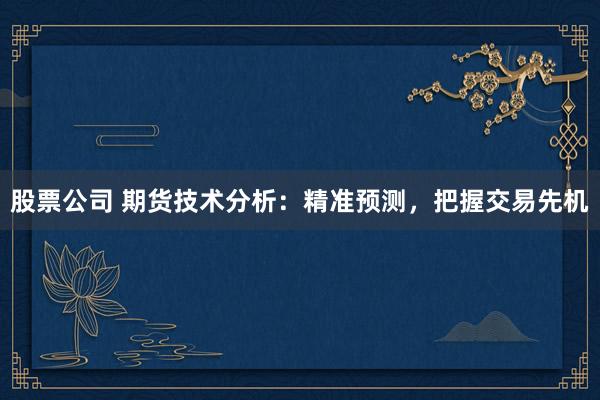 股票公司 期货技术分析：精准预测，把握交易先机