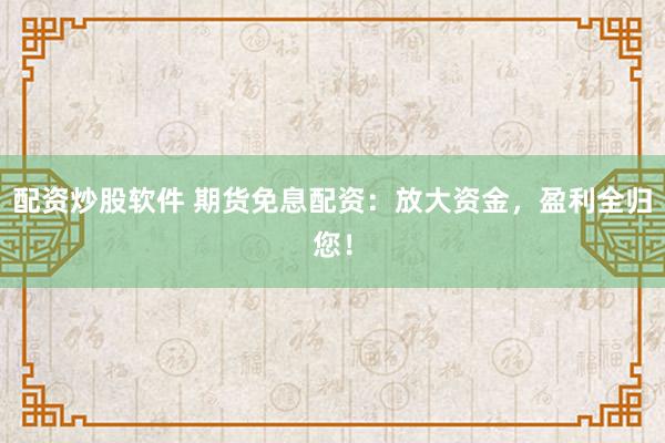 配资炒股软件 期货免息配资：放大资金，盈利全归您！