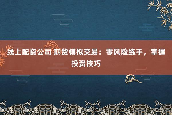 线上配资公司 期货模拟交易：零风险练手，掌握投资技巧