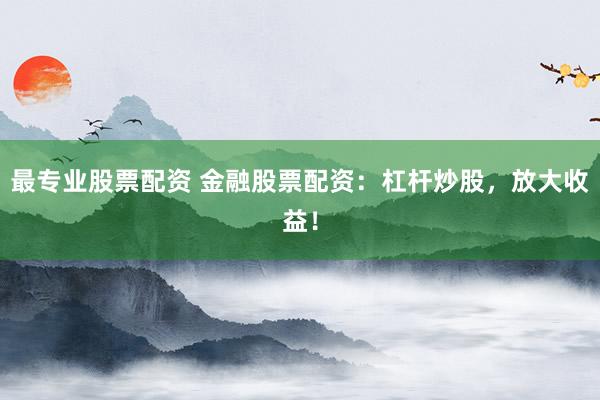 最专业股票配资 金融股票配资：杠杆炒股，放大收益！