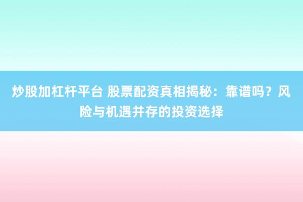 炒股加杠杆平台 股票配资真相揭秘：靠谱吗？风险与机遇并存的投资选择
