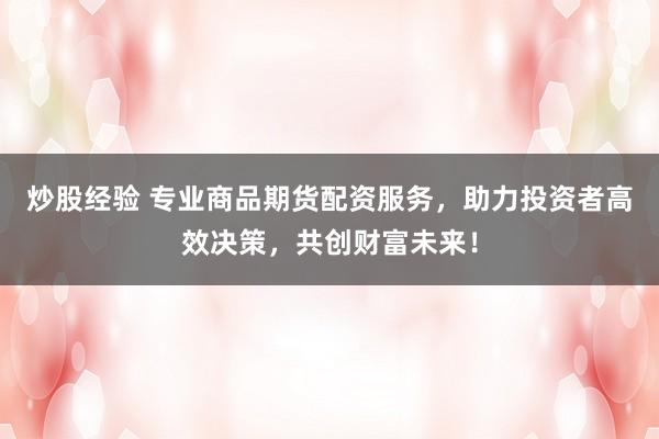 炒股经验 专业商品期货配资服务，助力投资者高效决策，共创财富未来！