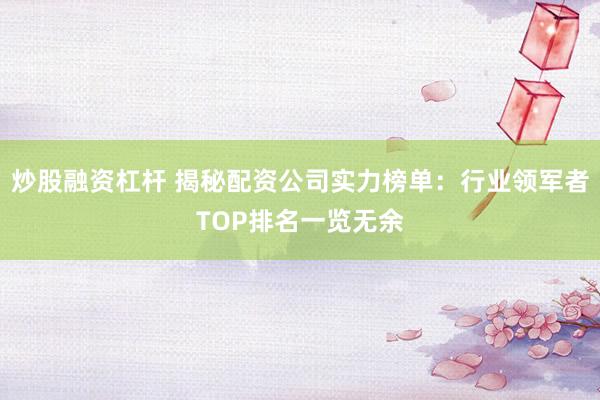 炒股融资杠杆 揭秘配资公司实力榜单：行业领军者TOP排名一览无余