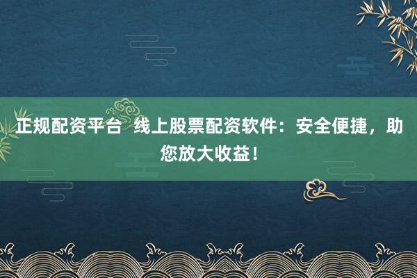 正规配资平台  线上股票配资软件：安全便捷，助您放大收益！