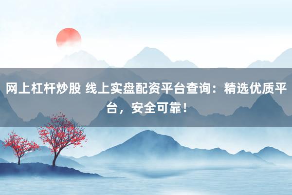 网上杠杆炒股 线上实盘配资平台查询：精选优质平台，安全可靠！