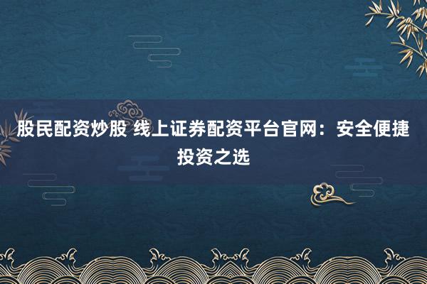 股民配资炒股 线上证券配资平台官网：安全便捷投资之选