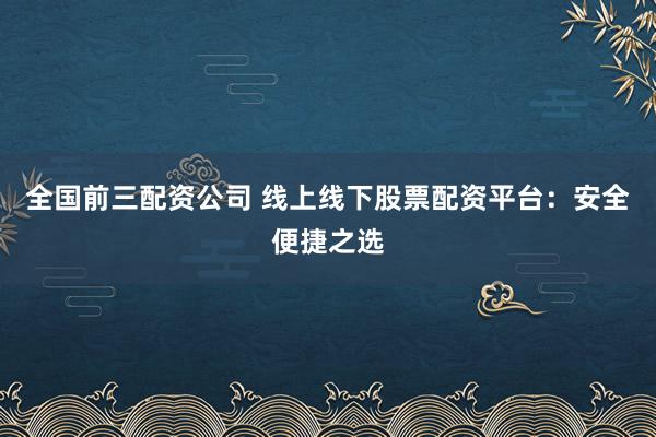 全国前三配资公司 线上线下股票配资平台：安全便捷之选
