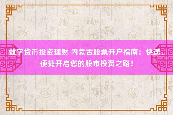 数字货币投资理财 内蒙古股票开户指南：快速、便捷开启您的股市投资之路！