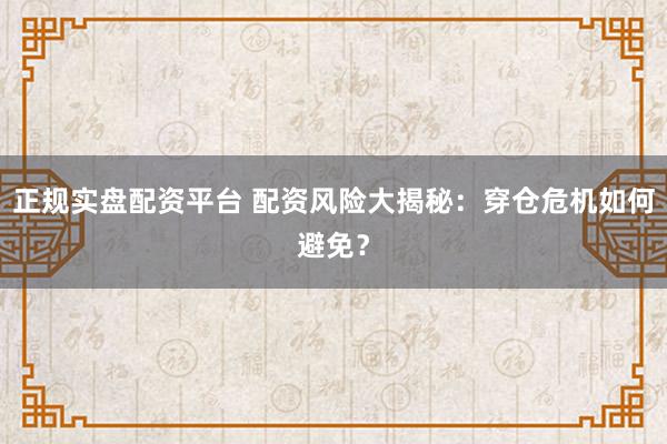 正规实盘配资平台 配资风险大揭秘：穿仓危机如何避免？