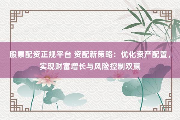 股票配资正规平台 资配新策略：优化资产配置，实现财富增长与风险控制双赢