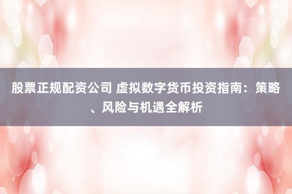股票正规配资公司 虚拟数字货币投资指南：策略、风险与机遇全解析