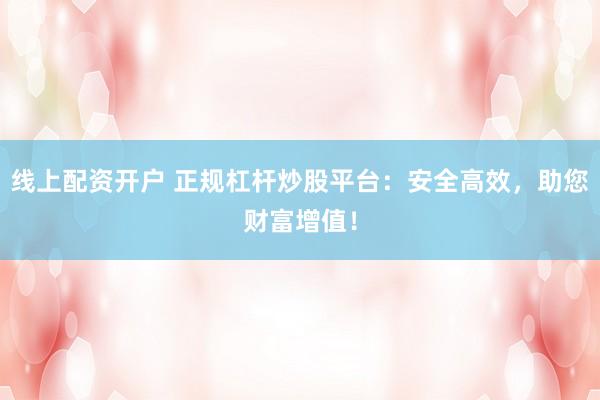 线上配资开户 正规杠杆炒股平台：安全高效，助您财富增值！