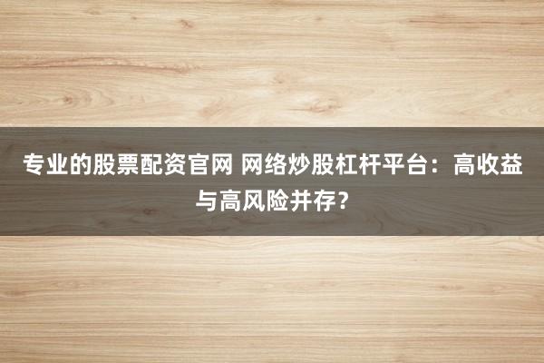专业的股票配资官网 网络炒股杠杆平台：高收益与高风险并存？