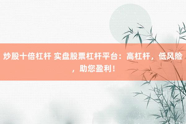 炒股十倍杠杆 实盘股票杠杆平台：高杠杆，低风险，助您盈利！
