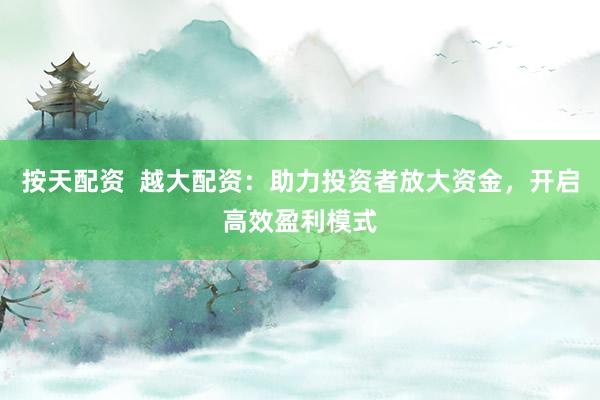 按天配资  越大配资：助力投资者放大资金，开启高效盈利模式